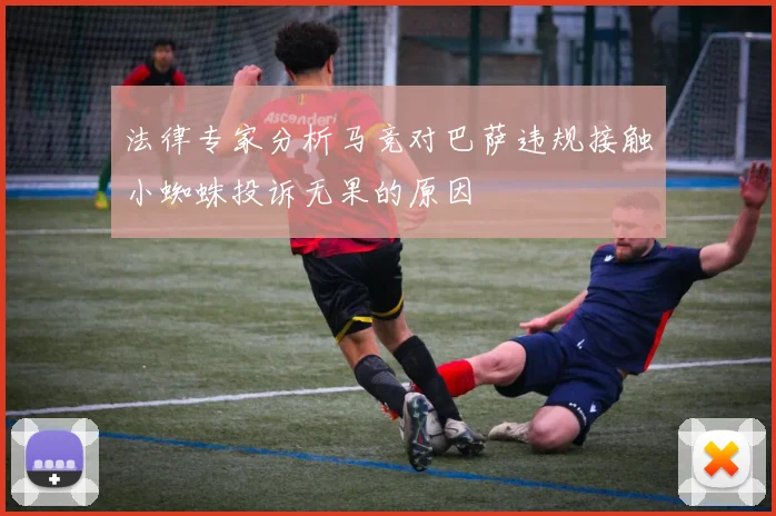 法律专家分析马竞对巴萨违规接触小蜘蛛投诉无果的原因