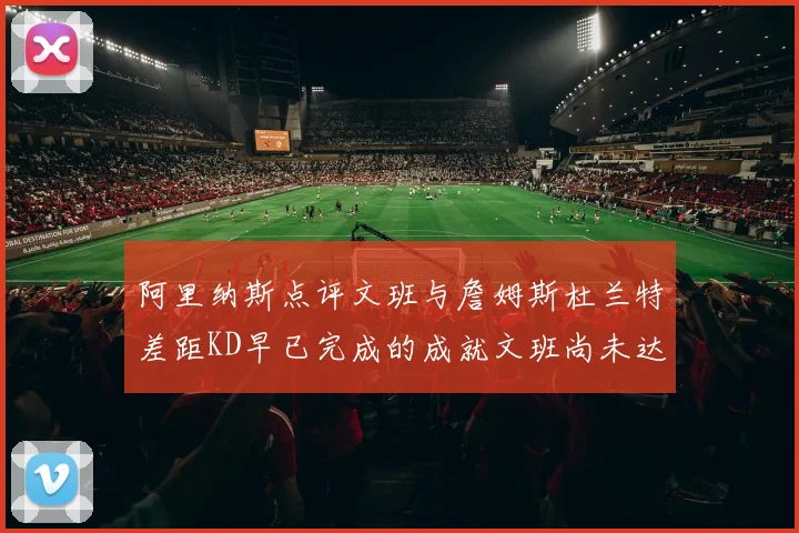 阿里纳斯点评文班与詹姆斯杜兰特差距KD早已完成的成就文班尚未达到