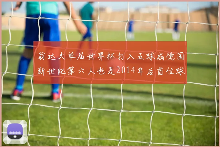 翁达夫单届世界杯打入五球成德国新世纪第六人也是2014年后首位球员