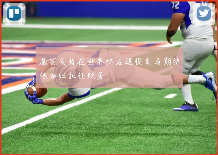 魔笛或将在世界杯后退役皇马期待他回归担任职务