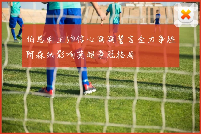 伯恩利主帅信心满满誓言全力争胜阿森纳影响英超争冠格局