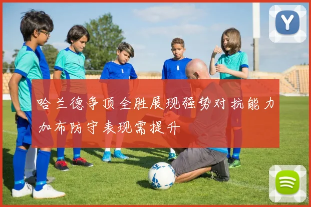 哈兰德争顶全胜展现强势对抗能力加布防守表现需提升