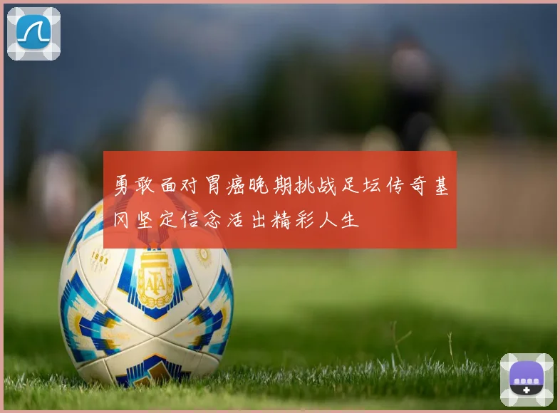 勇敢面对胃癌晚期挑战足坛传奇基冈坚定信念活出精彩人生