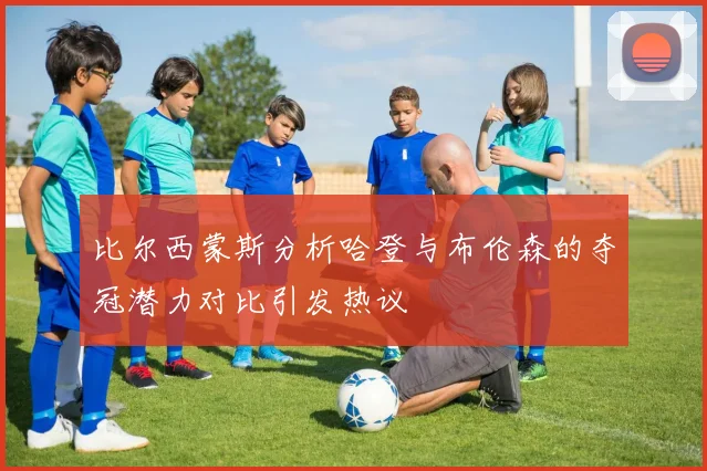 比尔西蒙斯分析哈登与布伦森的夺冠潜力对比引发热议