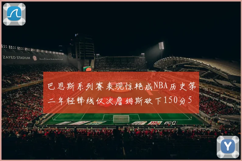 巴恩斯系列赛表现惊艳成NBA历史第二年轻锋线仅次詹姆斯砍下150分50助