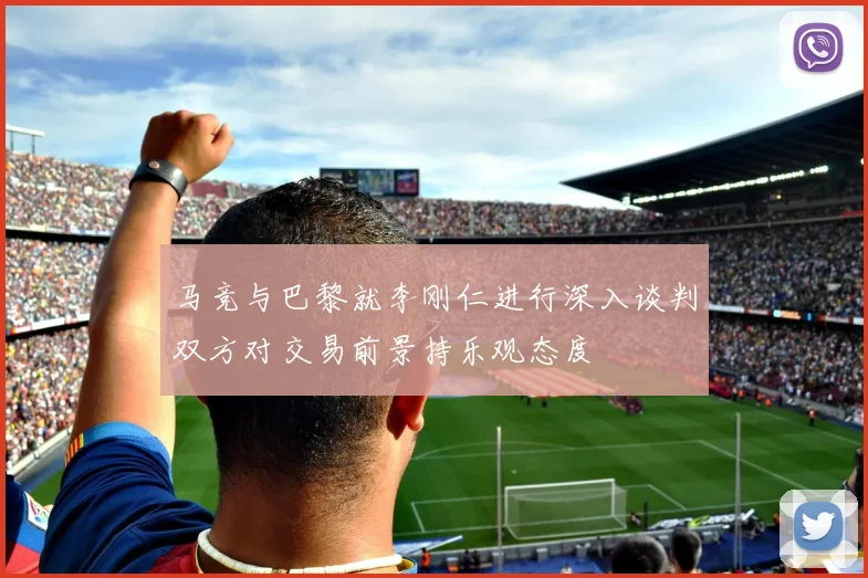 马竞与巴黎就李刚仁进行深入谈判双方对交易前景持乐观态度