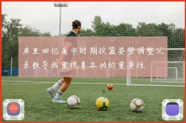 库里回忆高中时期投篮姿势调整父亲教导我重视基本功的重要性