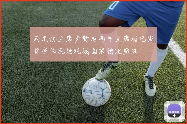 西足协主席卢赞与西甲主席特巴斯将亲临现场观战国家德比盛况