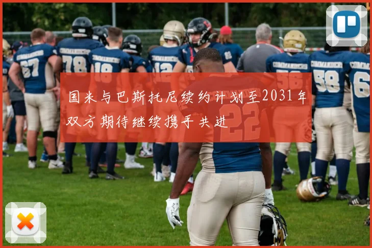 国米与巴斯托尼续约计划至2031年双方期待继续携手共进