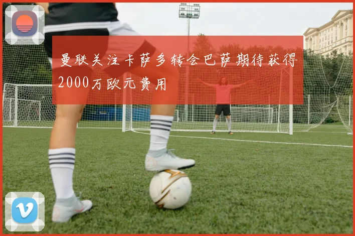 曼联关注卡萨多转会巴萨期待获得2000万欧元费用
