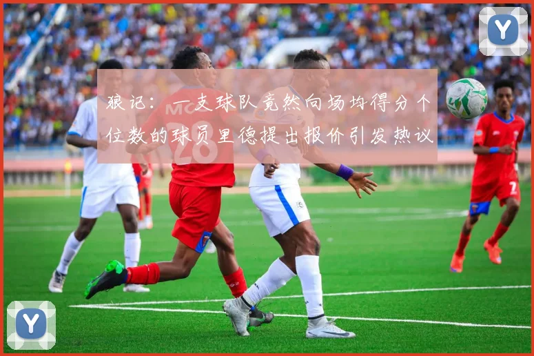狼记：一支球队竟然向场均得分个位数的球员里德提出报价引发热议