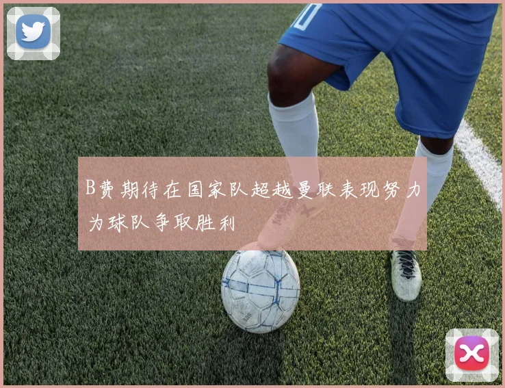 B费期待在国家队超越曼联表现努力为球队争取胜利