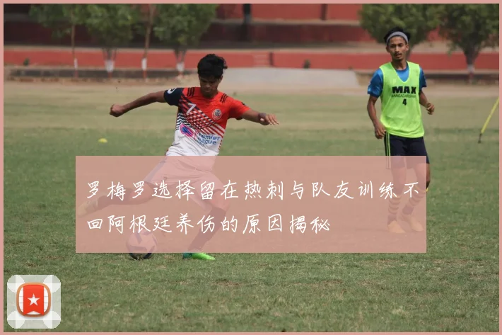 罗梅罗选择留在热刺与队友训练不回阿根廷养伤的原因揭秘