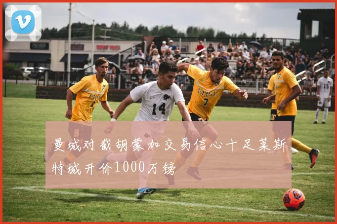 曼城对截胡蒙加交易信心十足莱斯特城开价1000万镑