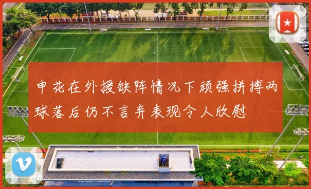 申花在外援缺阵情况下顽强拼搏两球落后仍不言弃表现令人欣慰