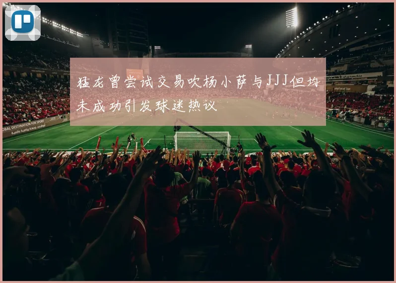 猛龙曾尝试交易吹杨小萨与JJJ但均未成功引发球迷热议