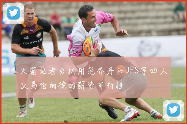 火箭记者分析用范乔丹和DFS等四人交易伦纳德的薪资可行性
