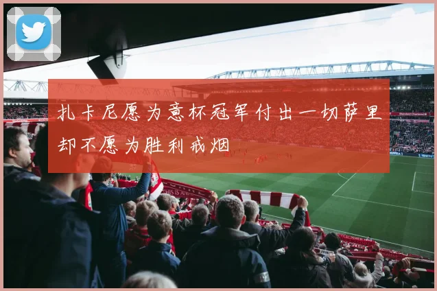 扎卡尼愿为意杯冠军付出一切萨里却不愿为胜利戒烟
