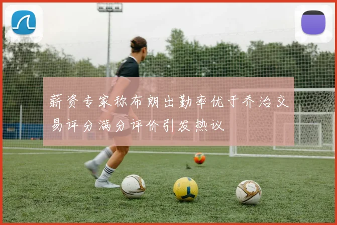 薪资专家称布朗出勤率优于乔治交易评分满分评价引发热议