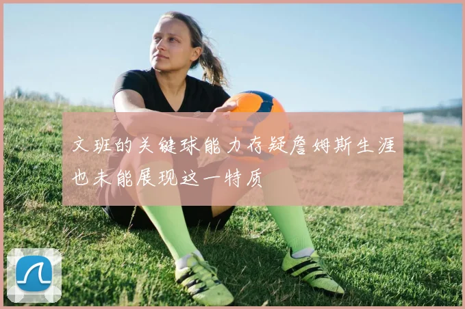 文班的关键球能力存疑詹姆斯生涯也未能展现这一特质