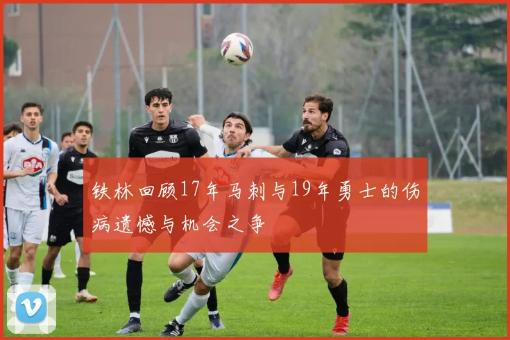 铁林回顾17年马刺与19年勇士的伤病遗憾与机会之争