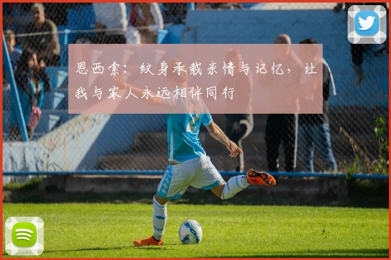 恩西索：纹身承载亲情与记忆，让我与家人永远相伴同行