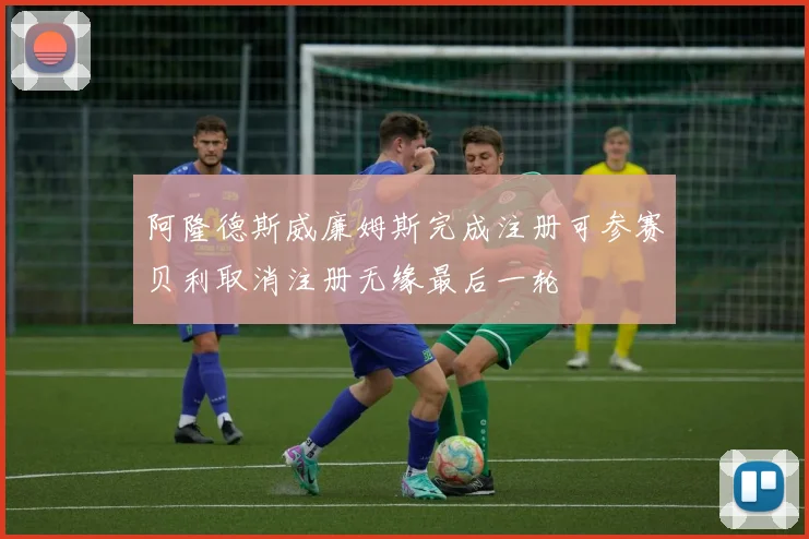 阿隆德斯威廉姆斯完成注册可参赛贝利取消注册无缘最后一轮