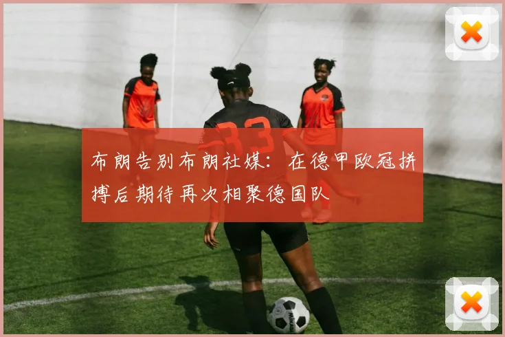 布朗告别布朗社媒：在德甲欧冠拼搏后期待再次相聚德国队